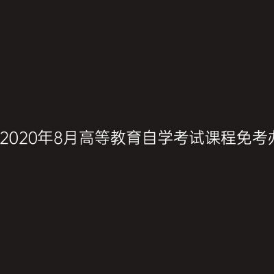 浙江宁波2020年8月高等教育自学考试课程免考办理通知