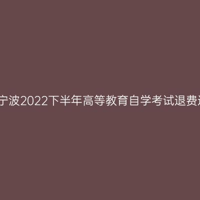 浙江宁波2022下半年高等教育自学考试退费通知