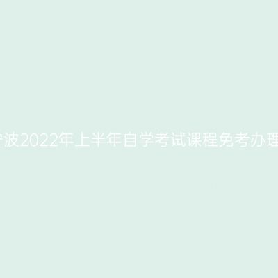 浙江宁波2022年上半年自学考试课程免考办理公告