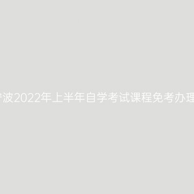 浙江宁波2022年上半年自学考试课程免考办理通告