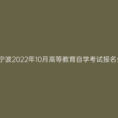 浙江宁波2022年10月高等教育自学考试报名公告