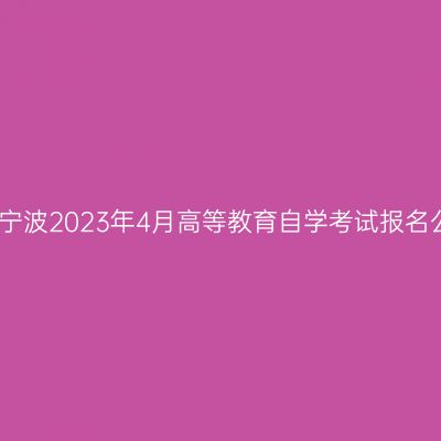 浙江宁波2023年4月高等教育自学考试报名公告