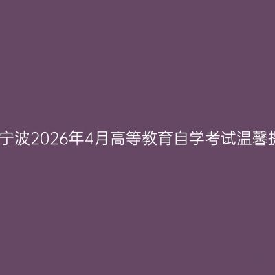 浙江宁波2026年4月高等教育自学考试温馨提示