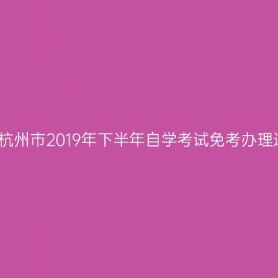 浙江杭州市2019年下半年自学考试免考办理通知