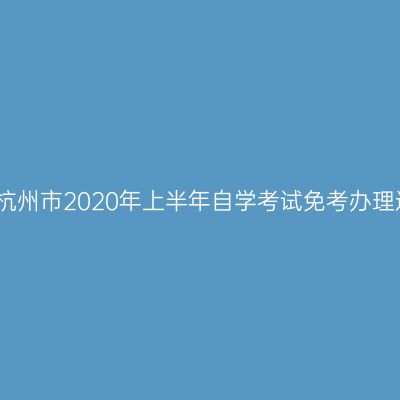 浙江杭州市2020年上半年自学考试免考办理通知