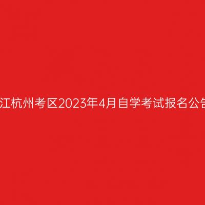 浙江杭州考区2023年4月自学考试报名公告