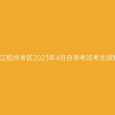 浙江杭州考区2023年4月自学考试考生须知