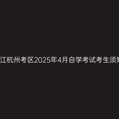 浙江杭州考区2025年4月自学考试考生须知