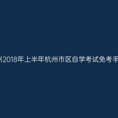 浙江杭州2018年上半年杭州市区自学考试免考手续通知