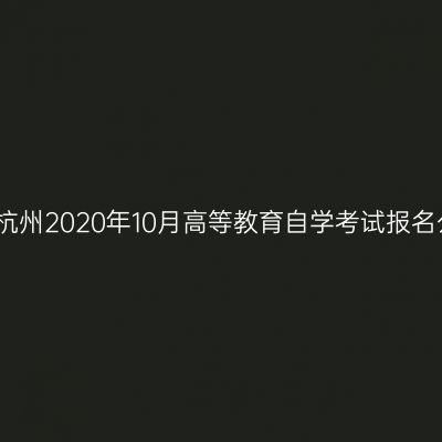 浙江杭州2020年10月高等教育自学考试报名公告