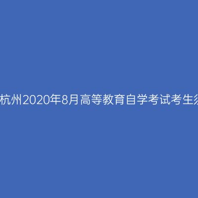 浙江杭州2020年8月高等教育自学考试考生须知