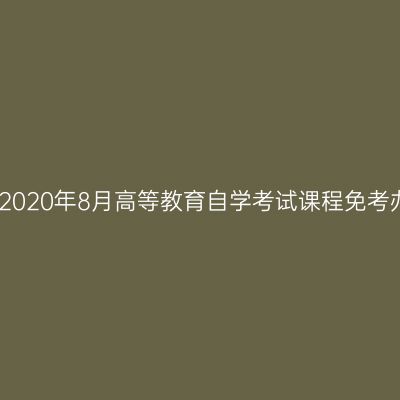 浙江杭州2020年8月高等教育自学考试课程免考办理通告
