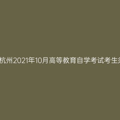 浙江杭州2021年10月高等教育自学考试考生须知