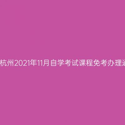 浙江杭州2021年11月自学考试课程免考办理通知