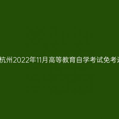 浙江杭州2022年11月高等教育自学考试免考通知