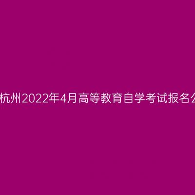 浙江杭州2022年4月高等教育自学考试报名公告