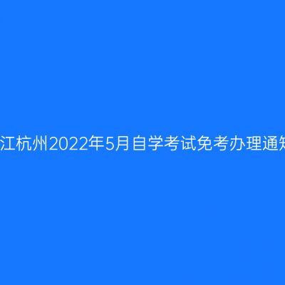 浙江杭州2022年5月自学考试免考办理通知