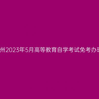浙江杭州2023年5月高等教育自学考试免考办理通知
