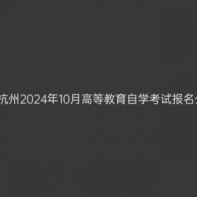 浙江杭州2024年10月高等教育自学考试报名公告