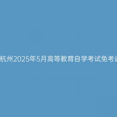 浙江杭州2025年5月高等教育自学考试免考通知