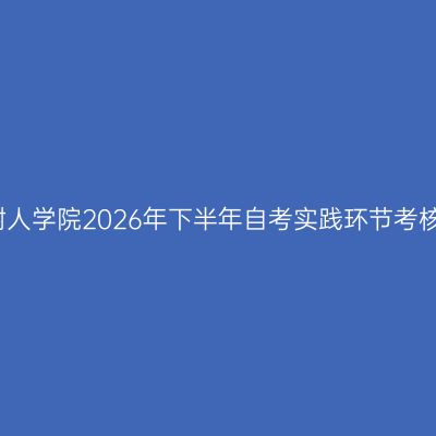 浙江树人学院2026年下半年自考实践环节考核通知