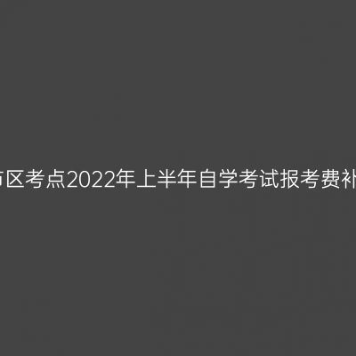 浙江温州市区考点2022年上半年自学考试报考费补退费公告