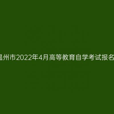 浙江温州市2022年4月高等教育自学考试报名公告