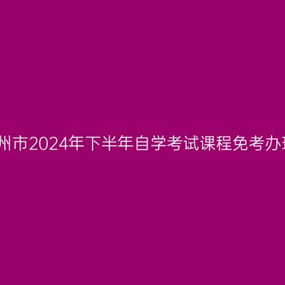 浙江温州市2024年下半年自学考试课程免考办理公告