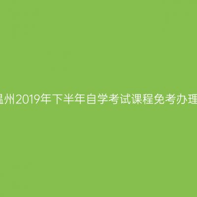 浙江温州2019年下半年自学考试课程免考办理通知