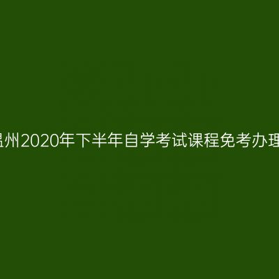 浙江温州2020年下半年自学考试课程免考办理通知