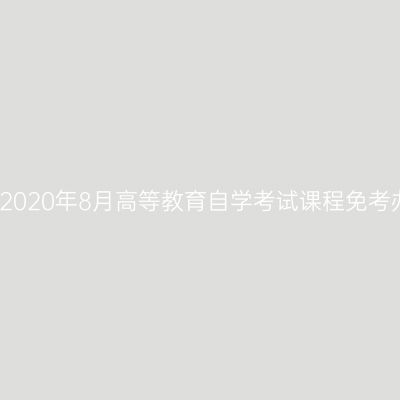 浙江温州2020年8月高等教育自学考试课程免考办理通知