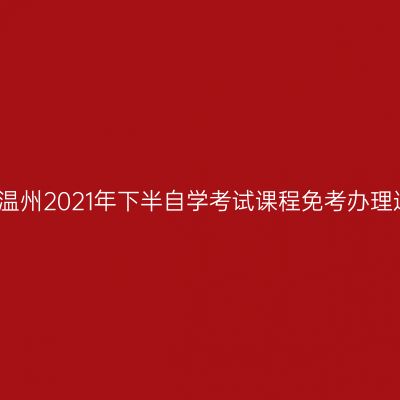 浙江温州2021年下半自学考试课程免考办理通知