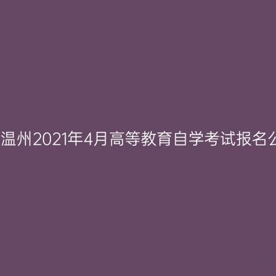 浙江温州2021年4月高等教育自学考试报名公告