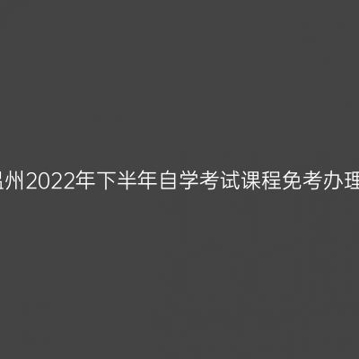 浙江温州2022年下半年自学考试课程免考办理通告