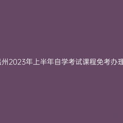 浙江温州2023年上半年自学考试课程免考办理通告