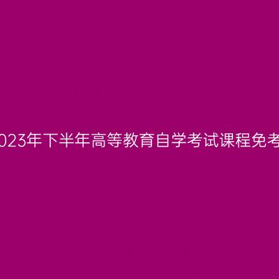 浙江温州2023年下半年高等教育自学考试课程免考办理通告