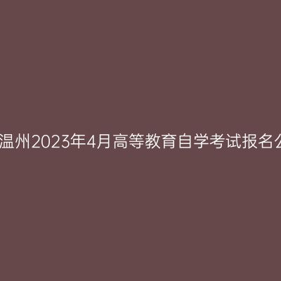 浙江温州2023年4月高等教育自学考试报名公告
