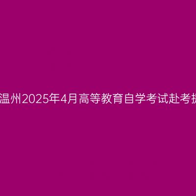 浙江温州2025年4月高等教育自学考试赴考提示