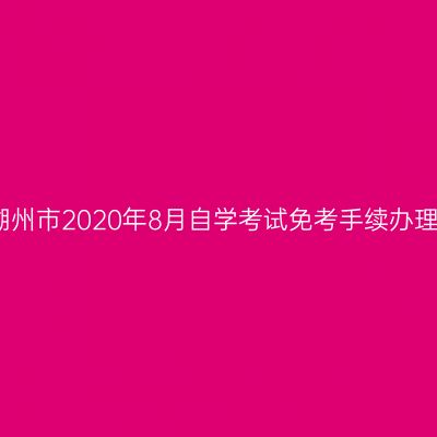 浙江湖州市2020年8月自学考试免考手续办理通告