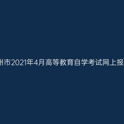 浙江湖州市2021年4月高等教育自学考试网上报名公告