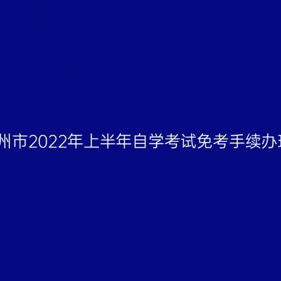 浙江湖州市2022年上半年自学考试免考手续办理通知