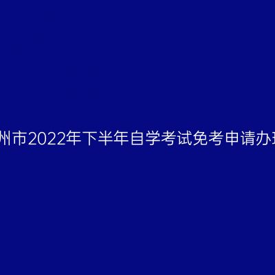 浙江湖州市2022年下半年自学考试免考申请办理公告