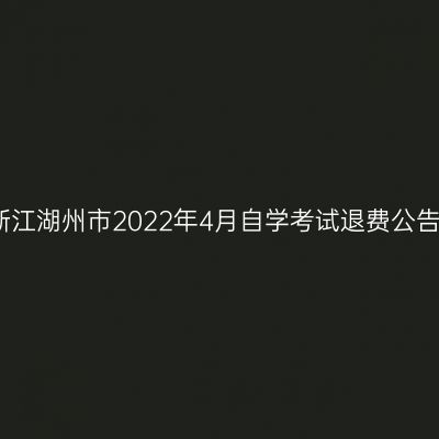 浙江湖州市2022年4月自学考试退费公告