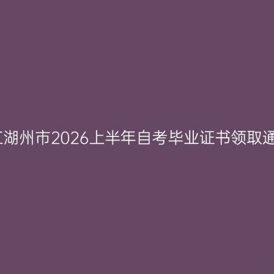浙江湖州市2026上半年自考毕业证书领取通告
