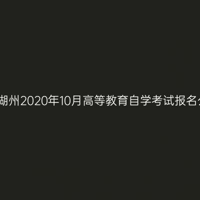 浙江湖州2020年10月高等教育自学考试报名公告