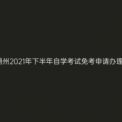 浙江湖州2021年下半年自学考试免考申请办理公告