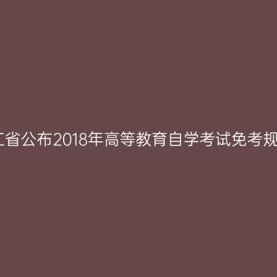 浙江省公布2018年高等教育自学考试免考规定