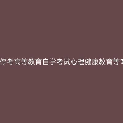 浙江省关于停考高等教育自学考试心理健康教育等专业的通知