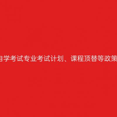 浙江省关于自学考试专业考试计划、课程顶替等政策调整的说明