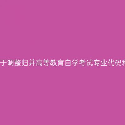 浙江省教育考试院关于调整归并高等教育自学考试专业代码和名称等事项的通知